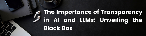 The Importance of Transparency in AI and LLMs: Unveiling the Black Box